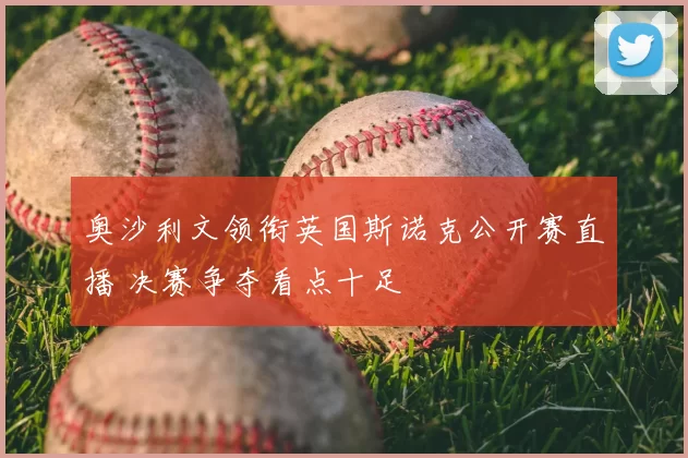 奥沙利文领衔英国斯诺克公开赛直播 决赛争夺看点十足