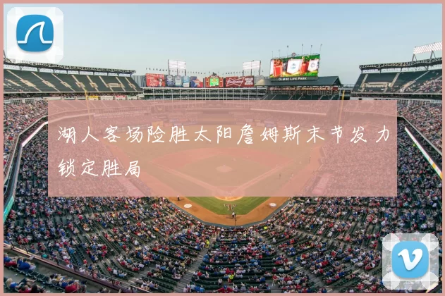 湖人客场险胜太阳詹姆斯末节发力锁定胜局