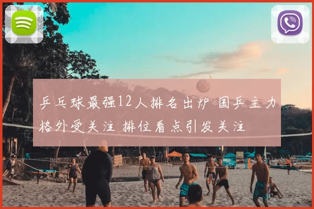 乒乓球最强12人排名出炉 国乒主力格外受关注 排位看点引发关注