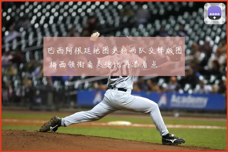 巴西阿根廷地图更新两队交锋版图 梅西领衔南美德比再添看点