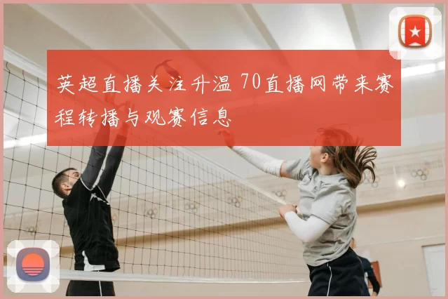 英超直播关注升温 70直播网带来赛程转播与观赛信息