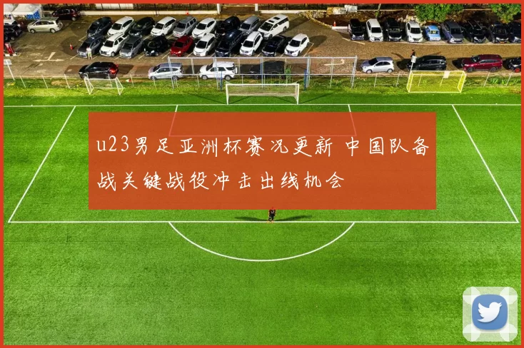 u23男足亚洲杯赛况更新 中国队备战关键战役冲击出线机会