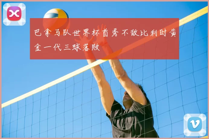 巴拿马队世界杯首秀不敌比利时黄金一代三球落败