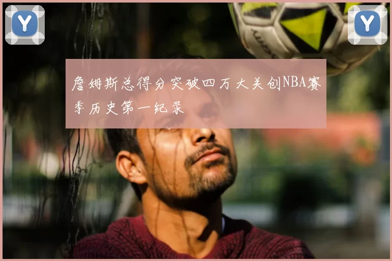 詹姆斯总得分突破四万大关创NBA赛季历史第一纪录