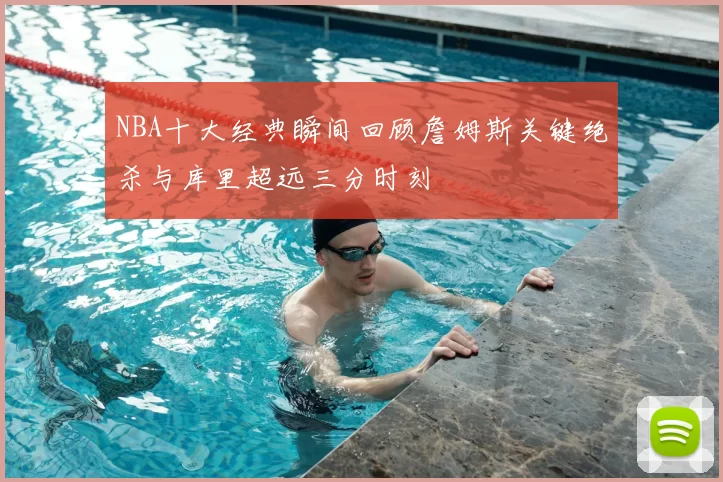 NBA十大经典瞬间回顾詹姆斯关键绝杀与库里超远三分时刻