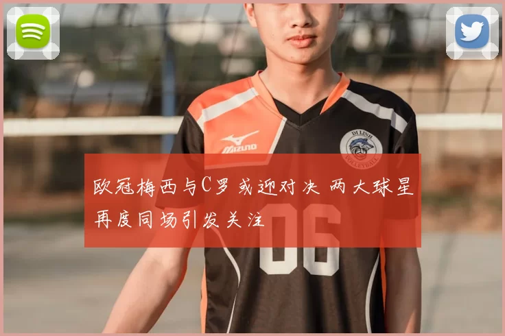欧冠梅西与C罗或迎对决 两大球星再度同场引发关注