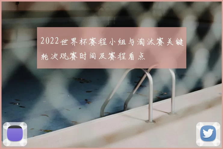 2022世界杯赛程小组与淘汰赛关键轮次观赛时间及赛程看点