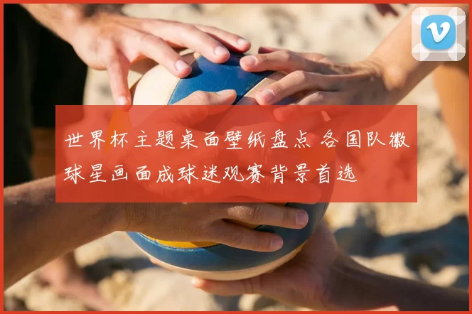 世界杯主题桌面壁纸盘点 各国队徽球星画面成球迷观赛背景首选