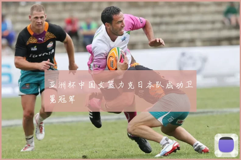 亚洲杯中国女篮力克日本队成功卫冕冠军