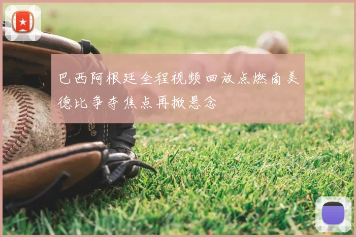 巴西阿根廷全程视频回放点燃南美德比争夺焦点再掀悬念