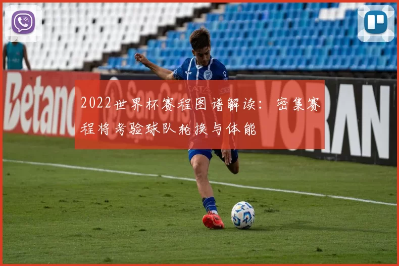 2022世界杯赛程图谱解读：密集赛程将考验球队轮换与体能