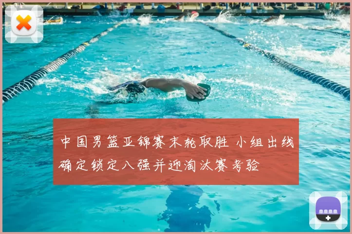 中国男篮亚锦赛末轮取胜 小组出线确定锁定八强并迎淘汰赛考验