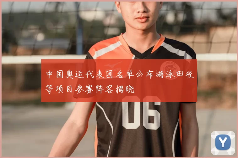 中国奥运代表团名单公布游泳田径等项目参赛阵容揭晓