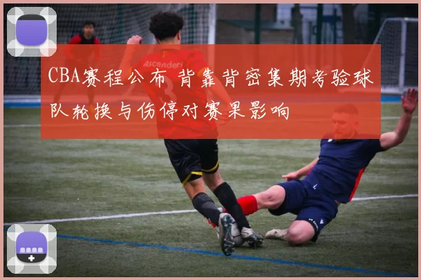 CBA赛程公布 背靠背密集期考验球队轮换与伤停对赛果影响