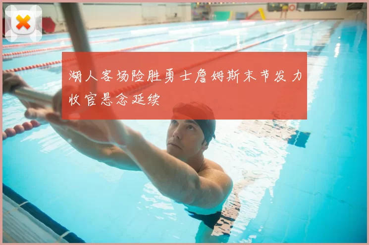 湖人客场险胜勇士詹姆斯末节发力收官悬念延续