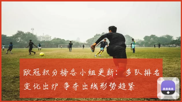 欧冠积分榜各小组更新：多队排名变化出炉 争夺出线形势趋紧