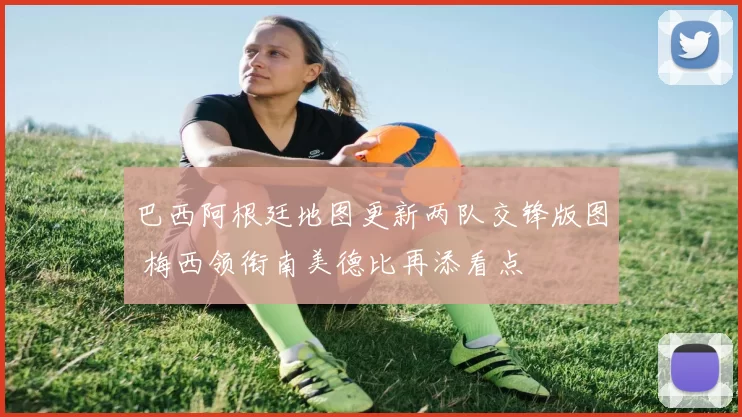 巴西阿根廷地图更新两队交锋版图 梅西领衔南美德比再添看点