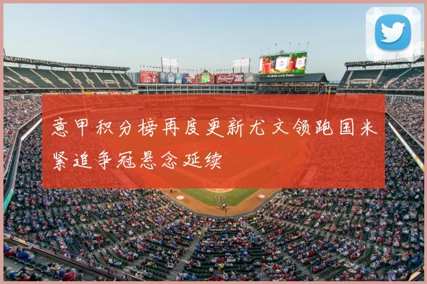 意甲积分榜再度更新尤文领跑国米紧追争冠悬念延续
