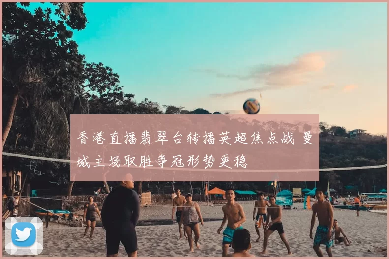 香港直播翡翠台转播英超焦点战 曼城主场取胜争冠形势更稳