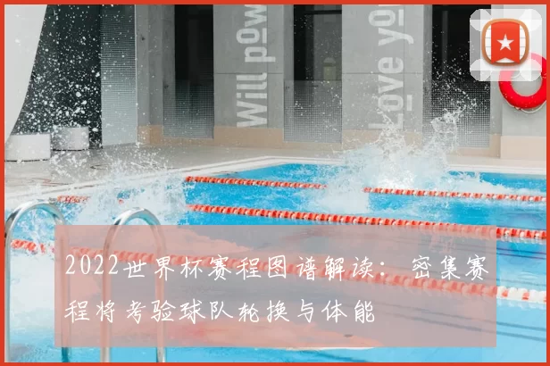2022世界杯赛程图谱解读：密集赛程将考验球队轮换与体能