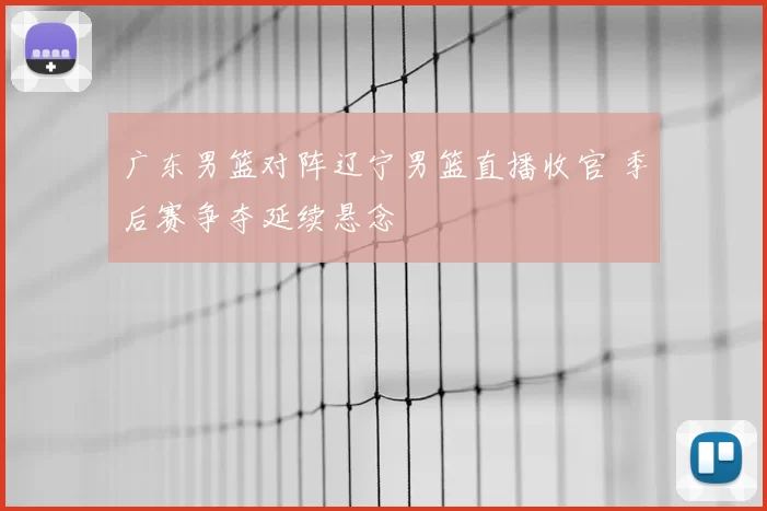 广东男篮对阵辽宁男篮直播收官 季后赛争夺延续悬念