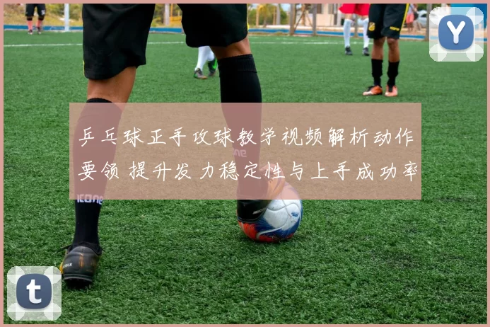 乒乓球正手攻球教学视频解析动作要领 提升发力稳定性与上手成功率
