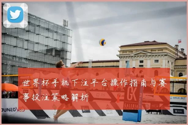 世界杯手机下注平台操作指南与赛事投注策略解析