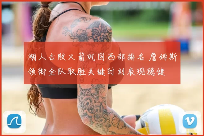 湖人击败火箭巩固西部排名 詹姆斯领衔全队取胜关键时刻表现稳健