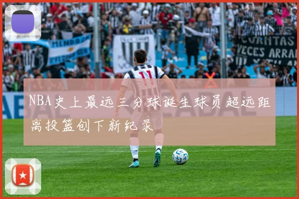 NBA史上最远三分球诞生球员超远距离投篮创下新纪录