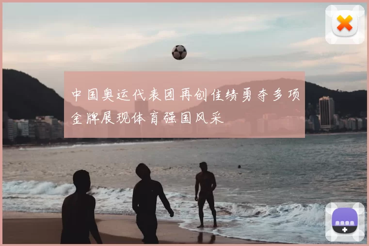 中国奥运代表团再创佳绩勇夺多项金牌展现体育强国风采